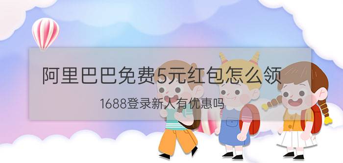 阿里巴巴免费5元红包怎么领 1688登录新人有优惠吗？